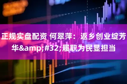 正规实盘配资 何翠萍：返乡创业绽芳华&#32;履职为民显担当