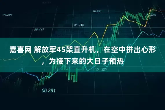 嘉喜网 解放军45架直升机，在空中拼出心形，为接下来的大日子预热