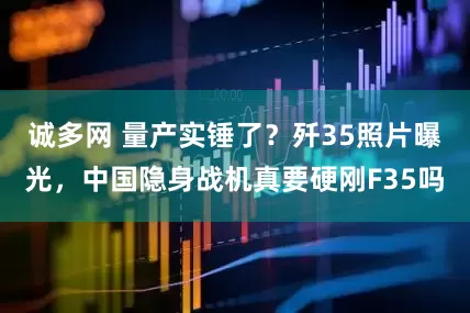 诚多网 量产实锤了？歼35照片曝光，中国隐身战机真要硬刚F35吗