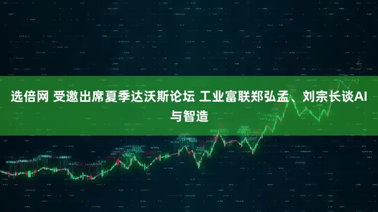 选倍网 受邀出席夏季达沃斯论坛 工业富联郑弘孟、刘宗长谈AI与智造