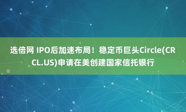 选倍网 IPO后加速布局！稳定币巨头Circle(CRCL.US)申请在美创建国家信托银行
