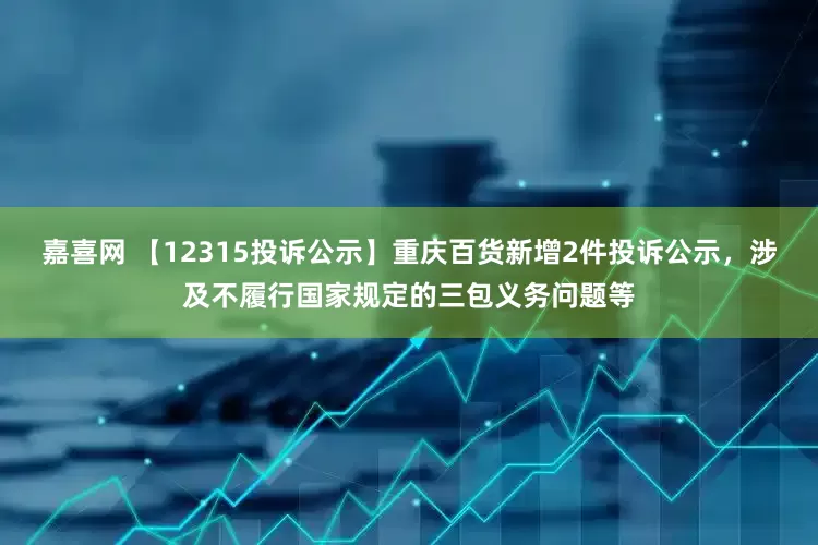 嘉喜网 【12315投诉公示】重庆百货新增2件投诉公示，涉及不履行国家规定的三包义务问题等