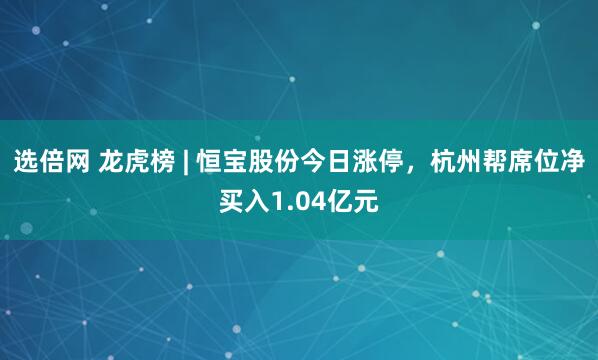 选倍网 龙虎榜 | 恒宝股份今日涨停，杭州帮席位净买入1.04亿元