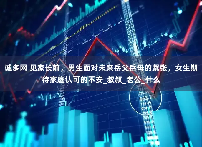 诚多网 见家长前，男生面对未来岳父岳母的紧张，女生期待家庭认可的不安_叔叔_老公_什么