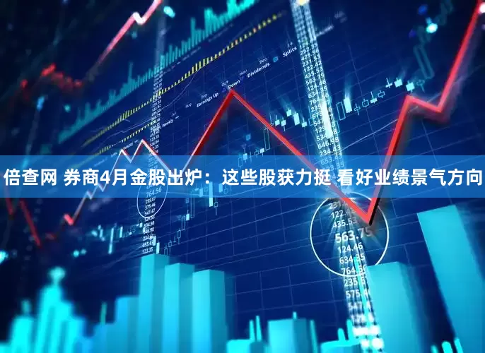 倍查网 券商4月金股出炉：这些股获力挺 看好业绩景气方向
