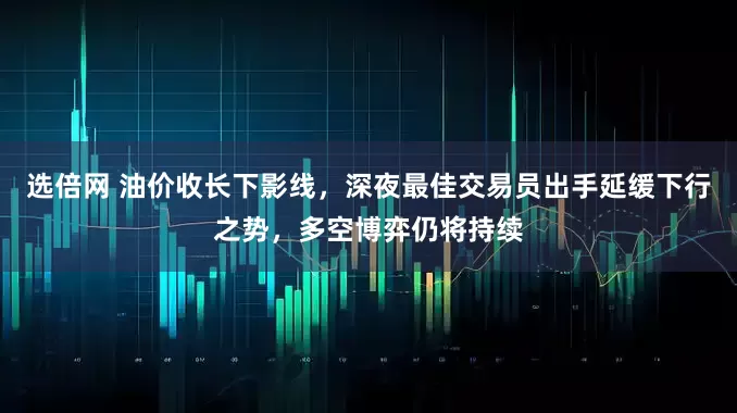 选倍网 油价收长下影线，深夜最佳交易员出手延缓下行之势，多空博弈仍将持续